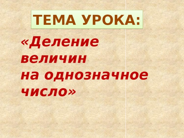 ТЕМА УРОКА: «Деление величин на однозначное число» 