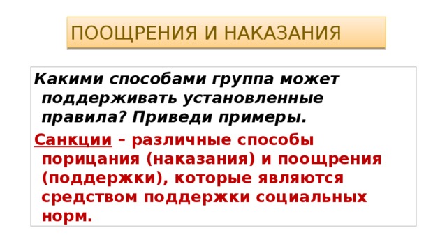 Поощрения и наказания Какими способами группа может поддерживать установленные правила? Приведи примеры. Санкции – различные способы порицания (наказания) и поощрения (поддержки), которые являются средством поддержки социальных норм.  