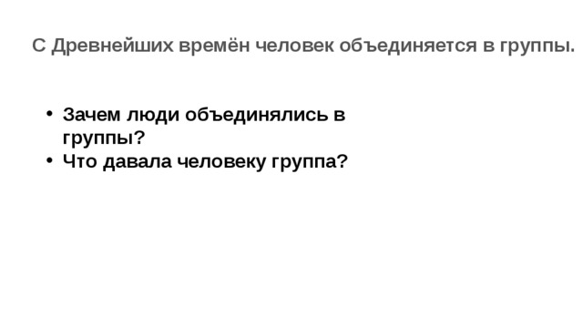 С Древнейших времён человек объединяется в группы. Зачем люди объединялись в группы? Что давала человеку группа? 