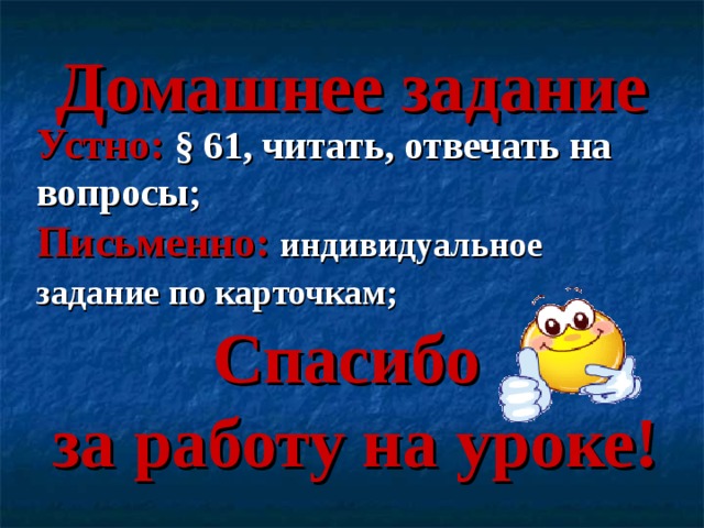 Домашнее задание Устно:  § 61 , читать, отвечать на вопросы; Письменно:  индивидуальное задание по карточкам;  Спасибо  за работу на уроке! 