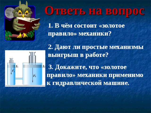 Ответь на вопрос 1. В чём состоит «золотое правило» механики? 2. Дают ли простые механизмы выигрыш в работе?  3. Докажите, что «золотое правило» механики применимо к гидравлической машине. 