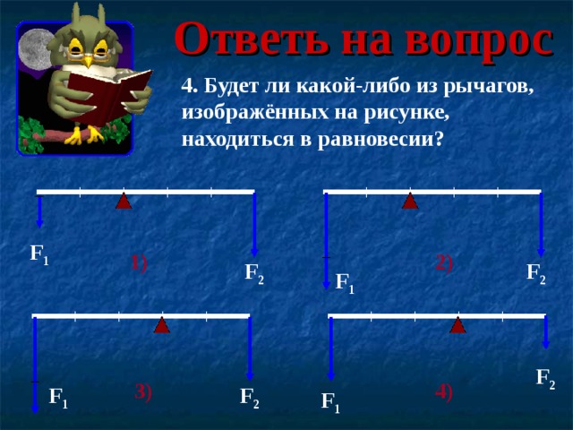 Ответь на вопрос 4. Будет ли какой-либо из рычагов, изображённых на рисунке, находиться в равновесии? F 1 2) 1) F 2 F 2 F 1 F 2 3) 4) F 1 F 2 F 1 