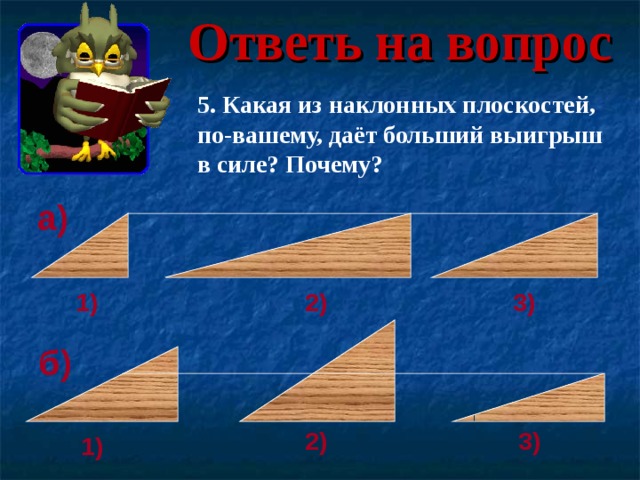 Ответь на вопрос 5 . Какая из наклонных плоскостей, по-вашему, даёт больший выигрыш в силе? Почему? а) 3) 1) 2) б) 2) 3) 1) 