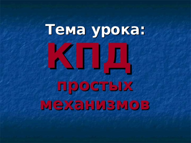 Тема урока: КПД  простых механизмов 