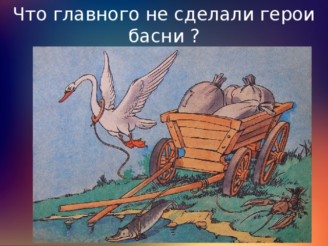 Что главного не сделали герои басни ? 