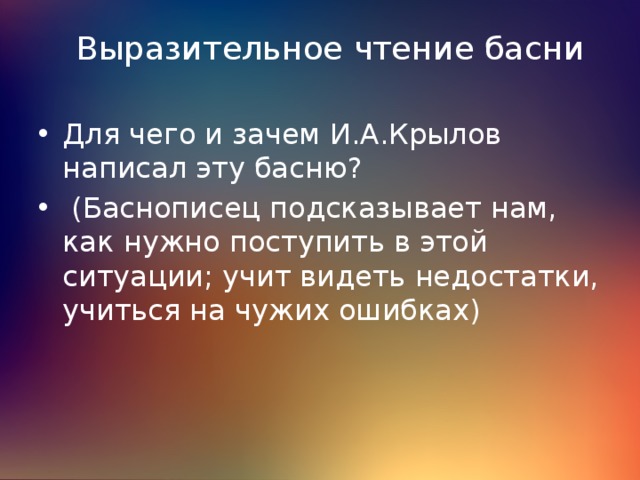 Выразительное чтение басни Для чего и зачем И.А.Крылов написал эту басню?  (Баснописец подсказывает нам, как нужно поступить в этой ситуации; учит видеть недостатки, учиться на чужих ошибках) 