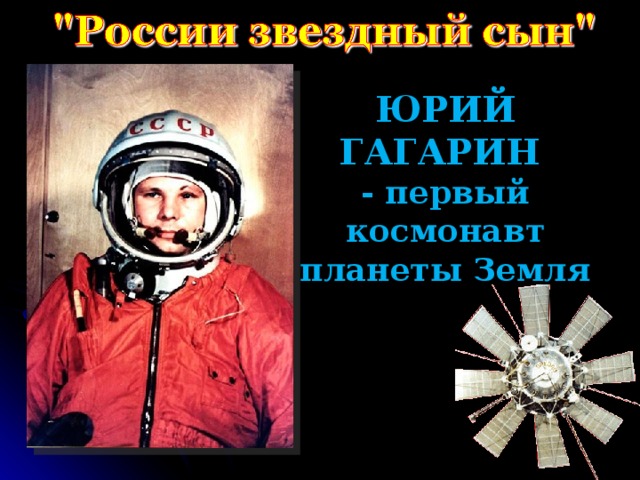 ЮРИЙ ГАГАРИН  - первый космонавт планеты Земля
