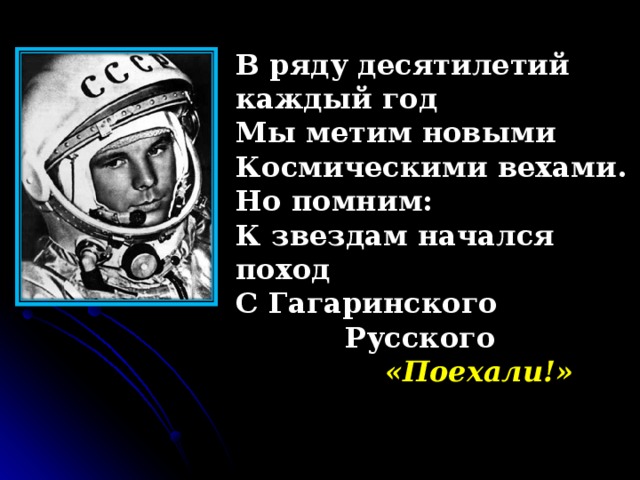 В ряду десятилетий каждый год Мы метим новыми Космическими вехами. Но помним: К звездам начался поход С Гагаринского  Русского  «Поехали!»