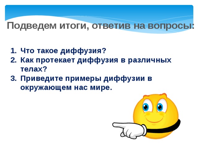 Подведем итоги, ответив на вопросы: Что такое диффузия? Как протекает диффузия в различных телах? Приведите примеры диффузии в окружающем нас мире. 