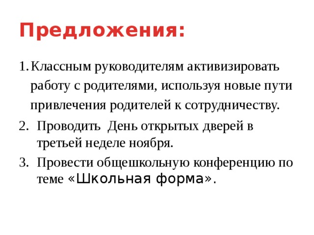 Предложения: Классным руководителям активизировать работу с родителями, используя новые пути привлечения родителей к сотрудничеству. Проводить День открытых дверей в третьей неделе ноября. Провести общешкольную конференцию по теме «Школьная форма». 