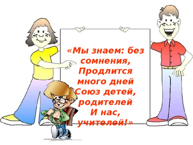 «Мы знаем: без сомнения,  Продлится много дней  Союз детей, родителей  И нас, учителей!» 