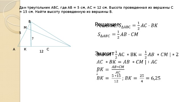 Дан треугольник АВС, где АВ = 5 см, АС = 12 см. Высота проведенная из вершины С = 15 см. Найти высоту проведенную из вершины В. В   Решение: М 5 ? А  К    С 12 Значит    ; 