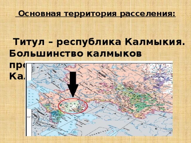  Основная территория расселения:    Титул – республика Калмыкия. Большинство калмыков проживает в Республике Калмыкия.  