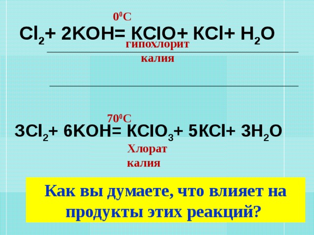 0 0 С Cl 2 + 2KOH= КСIО+ КСl+ Н 2 О   гипохлорит калия 70 0 С ЗCl 2 + 6KOH= КСIО 3 + 5КСl+ 3Н 2 О Хлорат калия Как вы думаете, что влияет на продукты этих реакций?