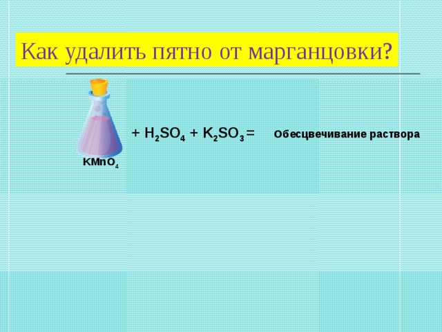 Как удалить пятно от марганцовки? + H 2 SO 4 + K 2 SO 3 = Обесцвечивание раствора KMnO 4