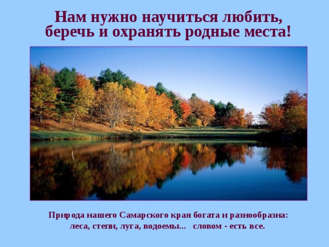 Нам нужно научиться любить, беречь и охранять родные места! Природа нашего Самарского края богата и разнообразна: леса, степи, луга, водоемы... словом - есть все.
