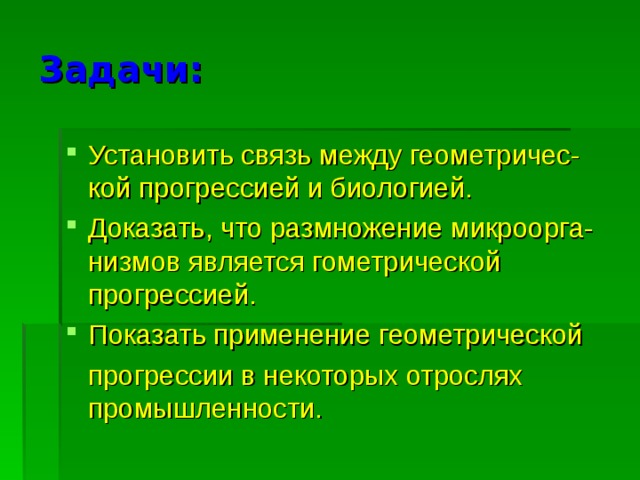 Задачи: Установить связь между геометричес-кой прогрессией и биологией. Доказать, что размножение микроорга- низмов является гометрической прогрессией. Показать применение геометрической  прогрессии в некоторых отрослях промышленности. 