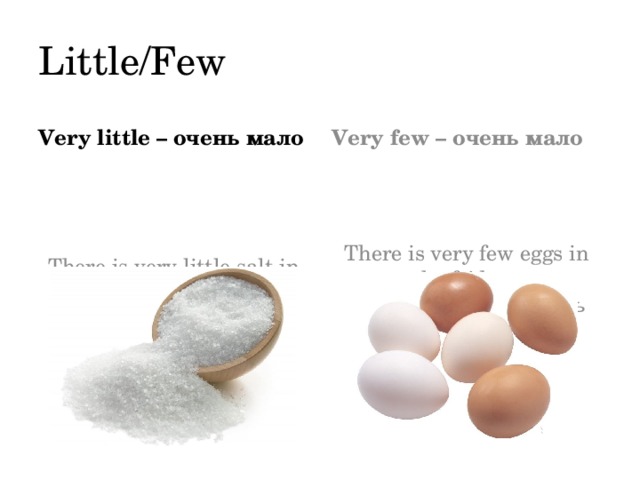 Little/Few Very little – очень мало Very few – очень мало There is very little salt in the soup – в супе очень мало соли  There is very few eggs in the fridge – в холодильнике очень мало яиц  