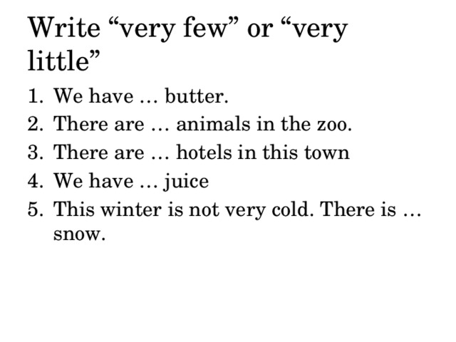 Write “very few” or “very little” We have … butter. There are … animals in the zoo. There are … hotels in this town We have … juice This winter is not very cold. There is … snow. 
