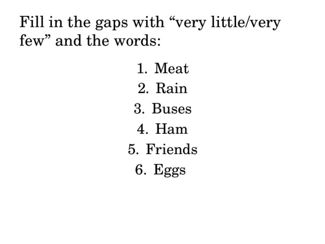 Fill in the gaps with “very little/very few” and the words: Meat Rain Buses Ham Friends Eggs 