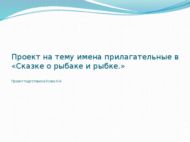 Проект на тему имена прилагательные в  «Сказке о рыбаке и рыбке.»   Проект подготовила Усова Н.А. 