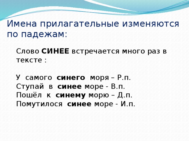 Имена прилагательные изменяются по падежам:    Слово СИНЕЕ встречается много раз в тексте : У самого синего моря – Р.п. Ступай в синее море - В.п. Пошёл к синему морю – Д.п. Помутилося синее море - И.п. 