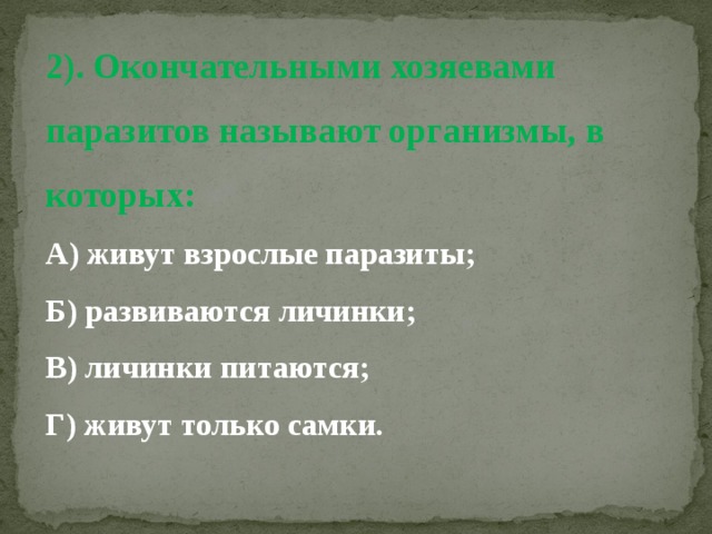 2). Окончательными хозяевами паразитов называют организмы, в которых:  А) живут взрослые паразиты;  Б) развиваются личинки;  В) личинки питаются;  Г) живут только самки.