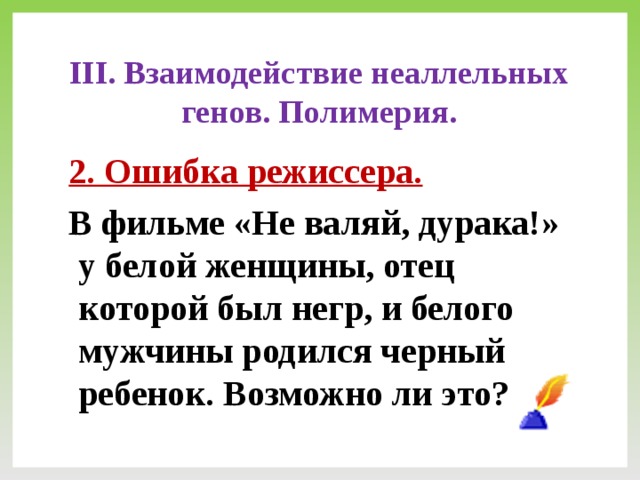 III. Взаимодействие неаллельных генов. Полимерия. 2. Ошибка режиссера. В фильме «Не валяй, дурака!» у белой женщины, отец которой был негр, и белого мужчины родился черный ребенок. Возможно ли это?