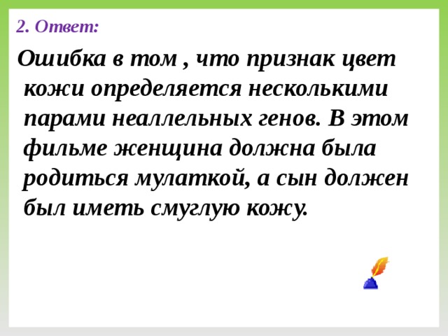 2. Ответ: Ошибка в том , что признак цвет кожи определяется несколькими парами неаллельных генов. В этом фильме женщина должна была родиться мулаткой, а сын должен был иметь смуглую кожу.