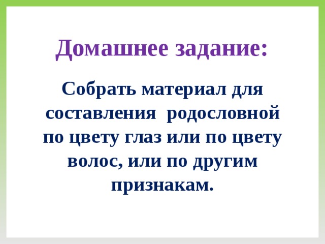 Домашнее задание: Собрать материал для составления родословной по цвету глаз или по цвету волос, или по другим признакам.