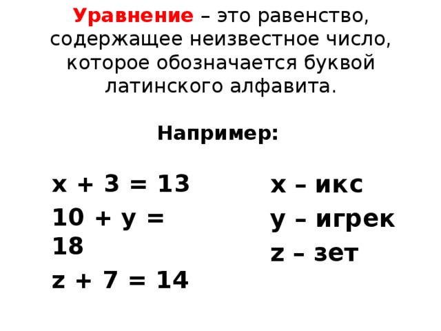 Уравнение – это равенство, содержащее неизвестное число, которое обозначается буквой латинского алфавита.   Например:  x – икс x + 3 = 13 y – игрек 10 + y = 18 z – зет z + 7 = 14 