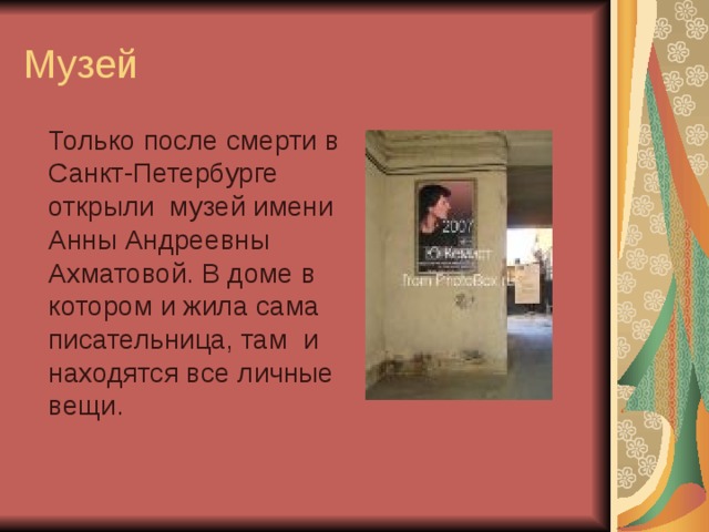 Музей Только после смерти в Санкт-Петербурге открыли музей имени Анны Андреевны Ахматовой. В доме в котором и жила сама писательница, там и находятся все личные вещи. 