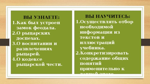 ВЫ УЗНАЕТЕ:  Как был устроен замок феодала. О рыцарских доспехах. О воспитании и развлечениях рыцарей. О кодексе рыцарской чести. ВЫ НАУЧИТЕСЬ:  Осуществлять отбор необходимой информации из текстов и иллюстраций учебника. Конкретизировать содержание общих понятий применительно к данной эпохе. 