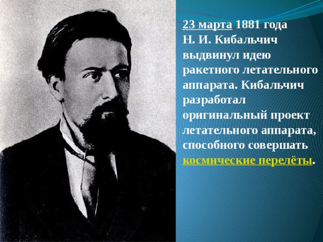 23 марта   1881 года Н. И. Кибальчич выдвинул идею ракетного летательного аппарата. Кибальчич разработал оригинальный проект летательного аппарата, способного совершать  космические перелёты . 