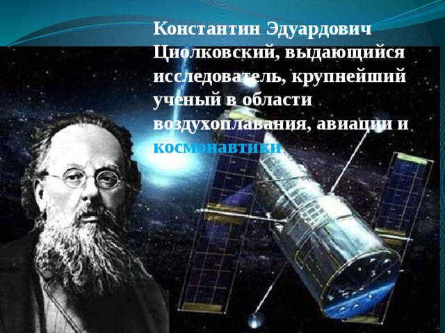 Константин Эдуардович Циолковский, выдающийся исследователь, крупнейший ученый в области воздухоплавания, авиации и космонавтики 