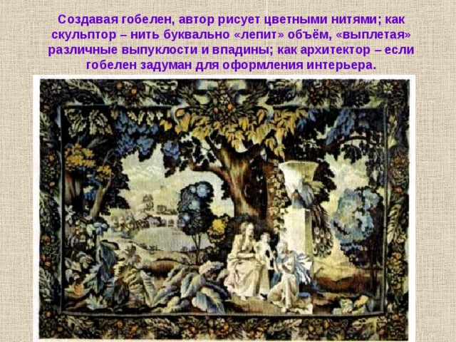 Создавая гобелен, автор рисует цветными нитями; как скульптор – нить буквально «лепит» объём, «выплетая» различные выпуклости и впадины; как архитектор – если гобелен задуман для оформления интерьера. 
