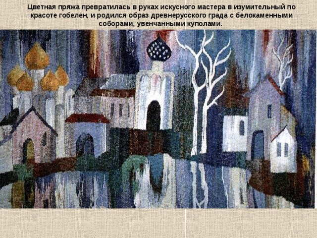 Цветная пряжа превратилась в руках искусного мастера в изумительный по красоте гобелен, и родился образ древнерусского града с белокаменными соборами, увенчанными куполами. 