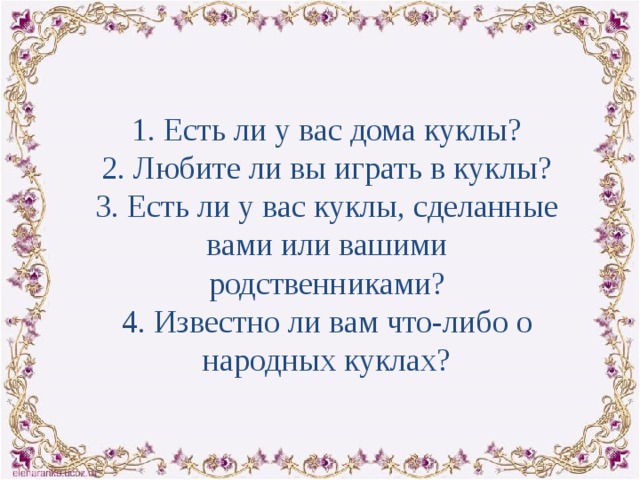  1. Есть ли у вас дома куклы? 2. Любите ли вы играть в куклы? 3. Есть ли у вас куклы, сделанные вами или вашими родственниками? 4. Известно ли вам что-либо о народных куклах? 