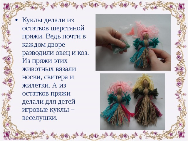 Куклы делали из остатков шерстяной пряжи. Ведь почти в каждом дворе разводили овец и коз. Из пряжи этих животных вязали носки, свитера и жилетки. А из остатков пряжи делали для детей игровые куклы – веселушки. 