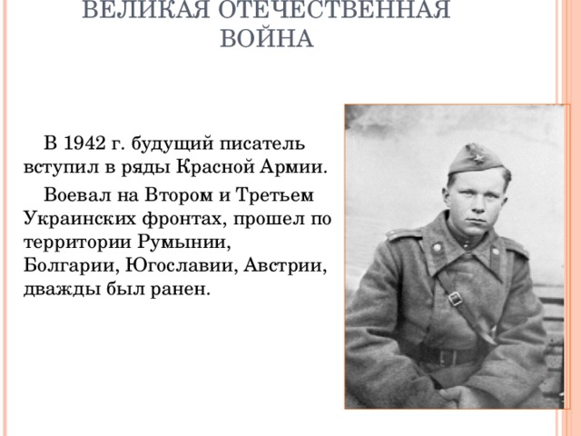 ВЕЛИКАЯ ОТЕЧЕСТВЕННАЯ ВОЙНА  В 1942 г. будущий писатель вступил в ряды Красной Армии.  Воевал на Втором и Третьем Украинских фронтах, прошел по территории Румынии, Болгарии, Югославии, Австрии, дважды был ранен. 