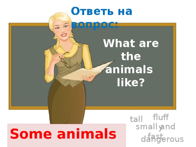 Ответь на вопрос:   What  are  the animals like? tall fluffy Some animals are … small and fast dangerous 