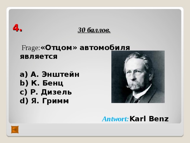 4. 30 баллов.   Frage : «Отцом» автомобиля является  а) А. Энштейн b) К. Бенц с) Р. Дизель d) Я. Гримм  Antwort : Karl Benz  