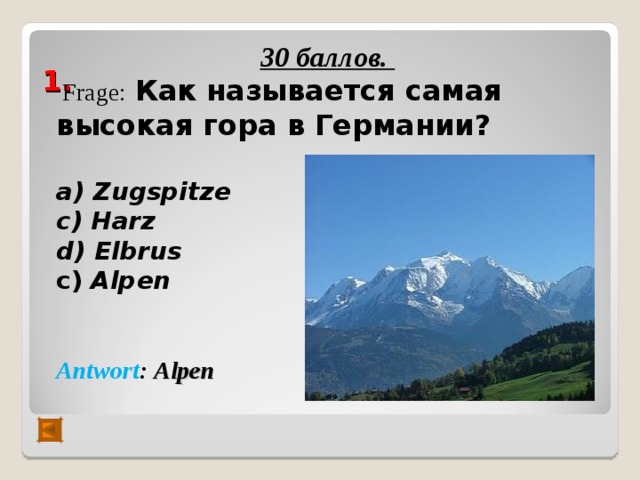  1.   30 баллов.  Frage :  Как называется самая высокая гора в Германии?  а) Zugspitze с) Harz  d ) Elbrus c) Alpen   Antwort :  Alpen 