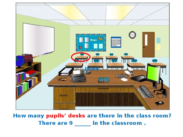 there How many pupils’ desks are there in the class room? There are 9 ______ in the classroom . 