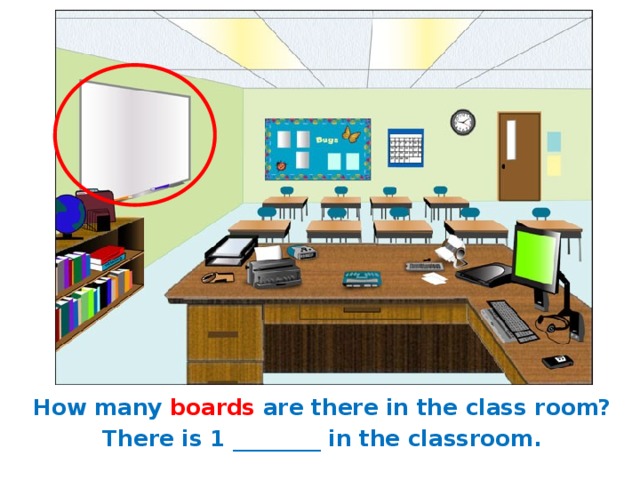 How many boards are there in the class room? There is 1 ________ in the classroom. 