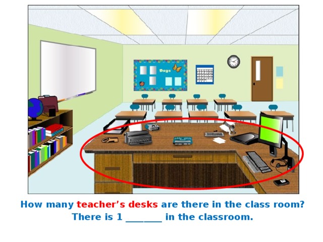 How many teacher’s desks are there in the class room? There is 1 ________ in the classroom. 