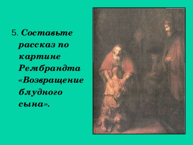 5. Составьте рассказ по картине Рембрандта «Возвращение блудного сына». 