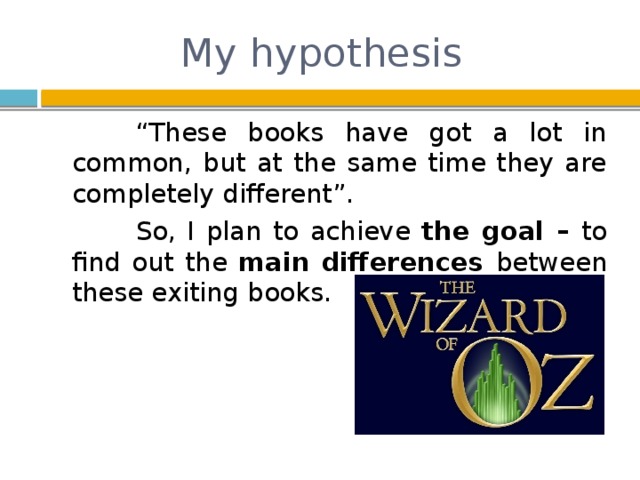 My hypothesis    “ These books have got a lot in common, but at the same time they are completely different”.    So, I plan to achieve the goal – to find out the main differences between these exiting books.