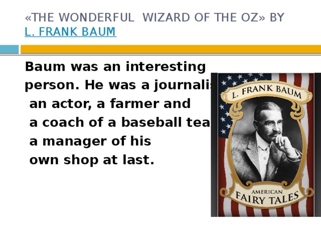 «THE WONDERFUL WIZARD OF THE OZ» BY  L. FRANK BAUM   Baum was an interesting person. He was a journalist,  an actor, a farmer and  a coach of a baseball team,  a manager of his  own shop at last.