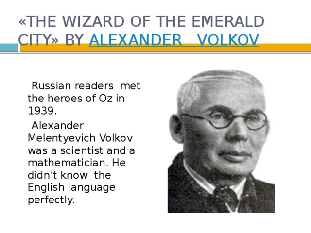 «THE WIZARD OF THE EMERALD CITY» BY ALEXANDER   VOLKOV     Russian readers met the heroes of Oz in 1939.  Alexander Melentyevich Volkov was a scientist and a mathematician. He didn’t know the English language perfectly.